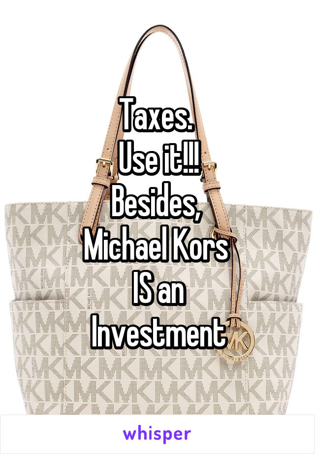 Taxes. 
Use it!!!
Besides, 
Michael Kors 
IS an
Investment