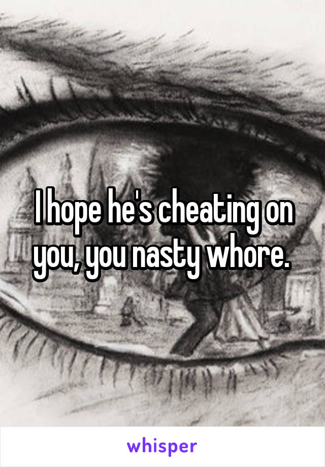 I hope he's cheating on you, you nasty whore. 
