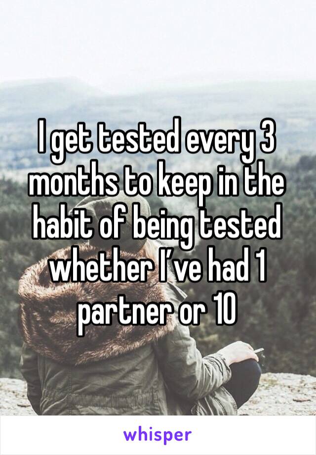 I get tested every 3 months to keep in the habit of being tested whether I’ve had 1 partner or 10
