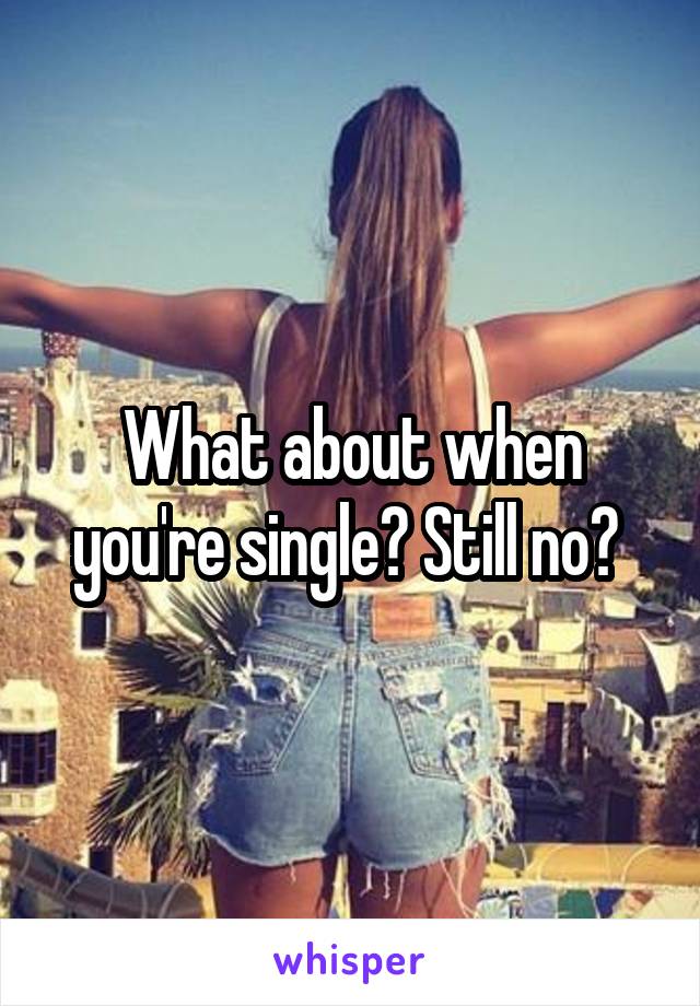 What about when you're single? Still no? 