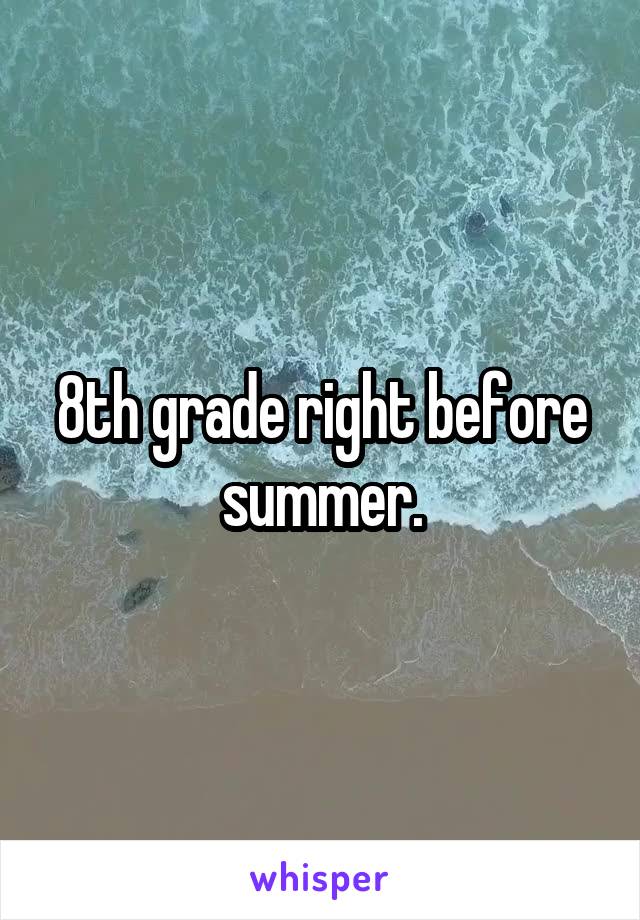8th grade right before summer.