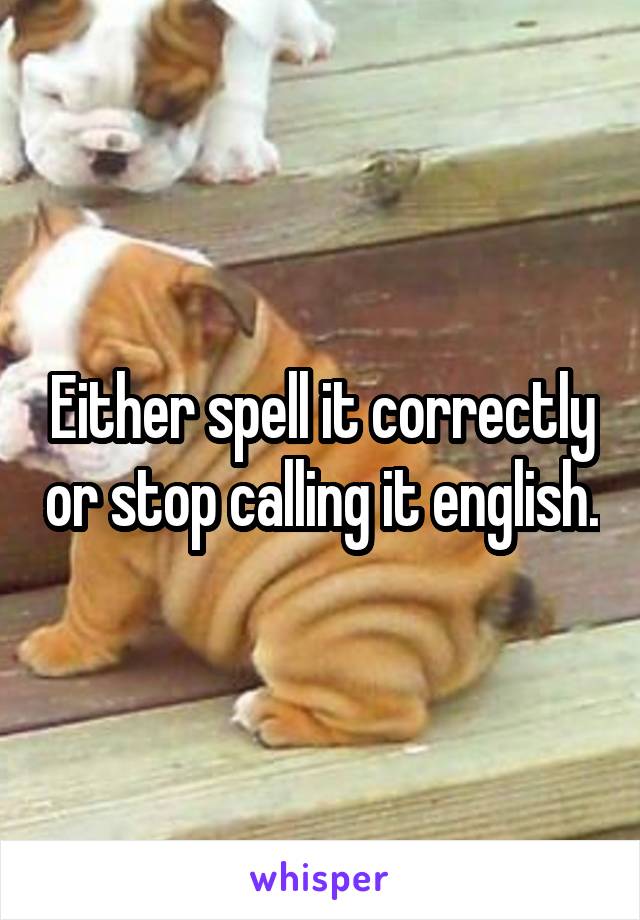 Either spell it correctly or stop calling it english.