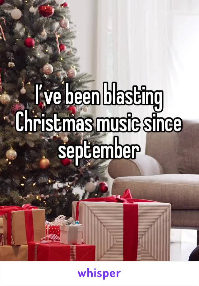 I’ve been blasting Christmas music since september 