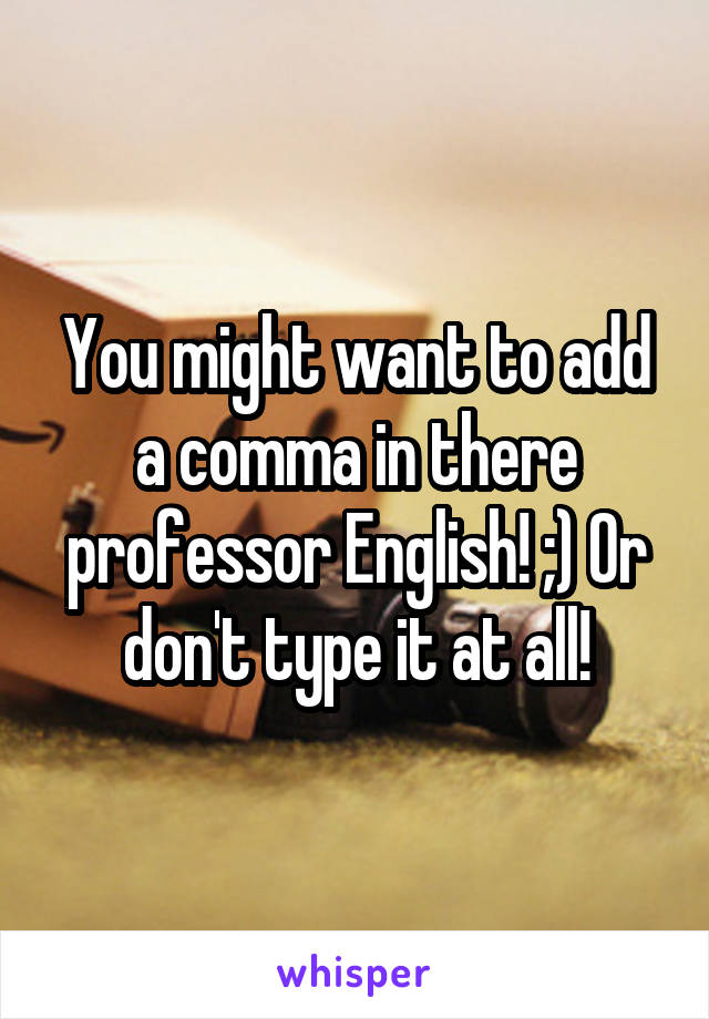 You might want to add a comma in there professor English! ;) Or don't type it at all!