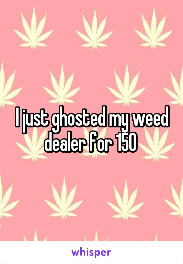 I just ghosted my weed dealer for 150 