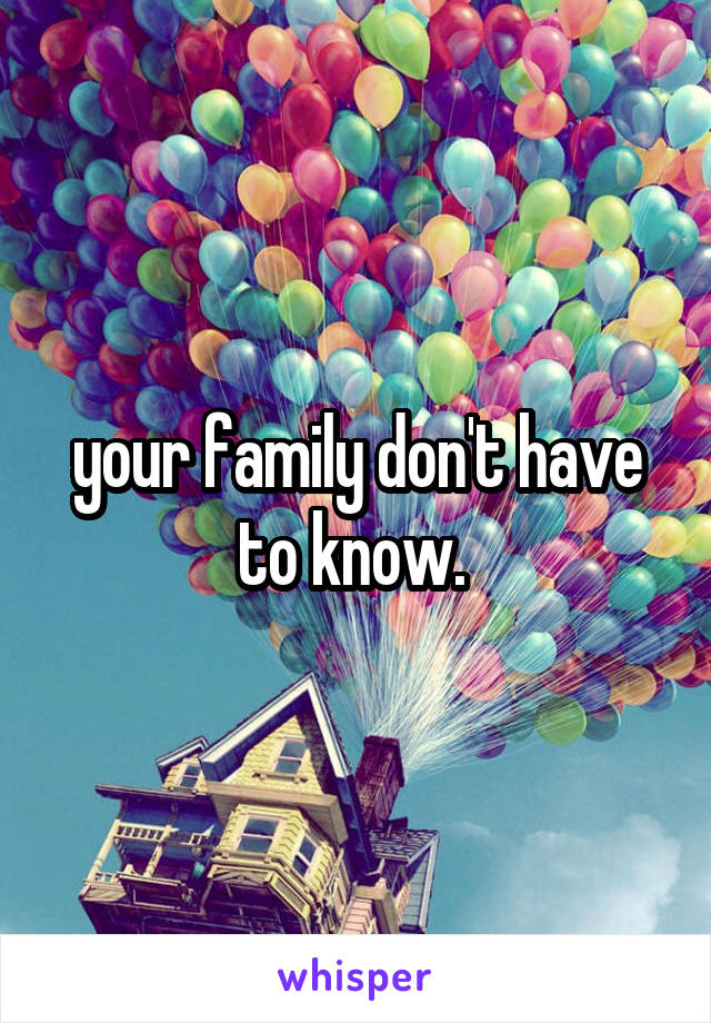 your family don't have to know. 