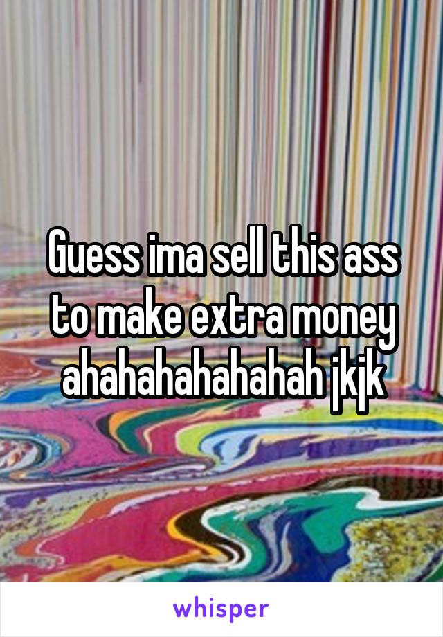 Guess ima sell this ass to make extra money ahahahahahahah jkjk