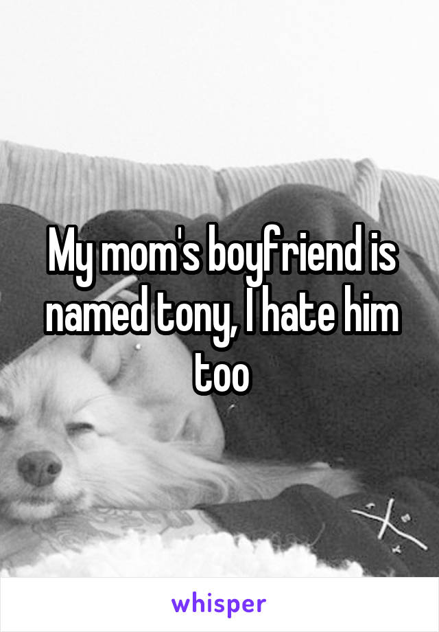 My mom's boyfriend is named tony, I hate him too