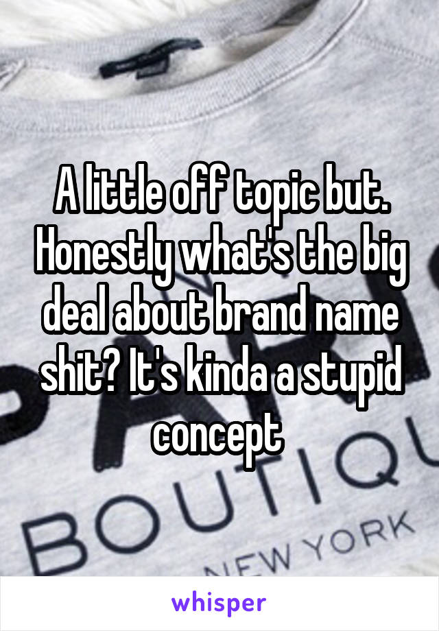 A little off topic but. Honestly what's the big deal about brand name shit? It's kinda a stupid concept 