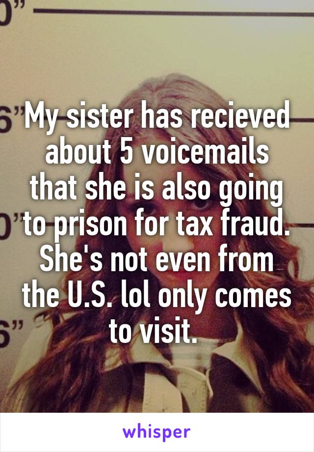 My sister has recieved about 5 voicemails that she is also going to prison for tax fraud. She's not even from the U.S. lol only comes to visit. 