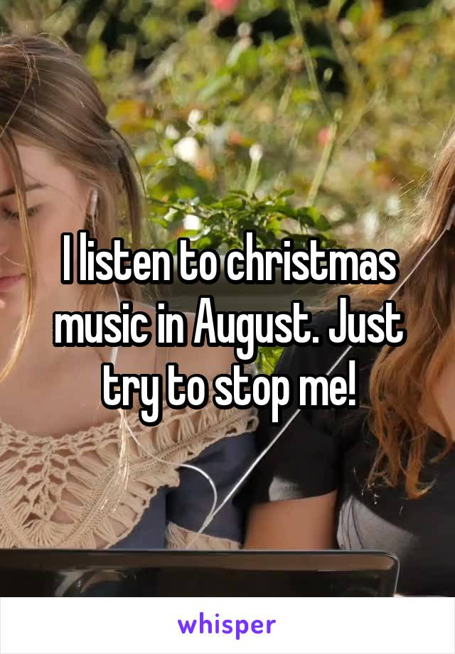 I listen to christmas music in August. Just try to stop me!