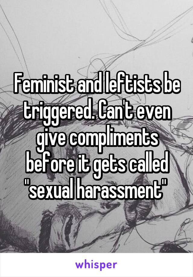 Feminist and leftists be triggered. Can't even give compliments before it gets called "sexual harassment" 