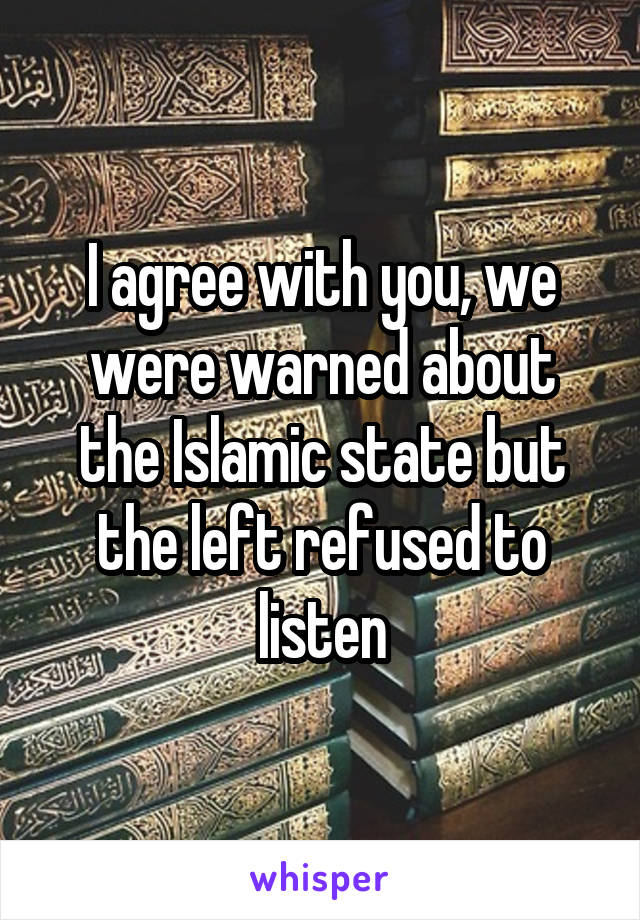 I agree with you, we were warned about the Islamic state but the left refused to listen