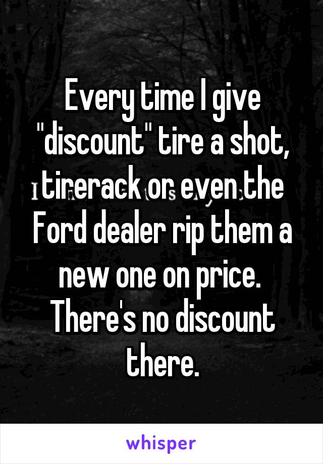Every time I give "discount" tire a shot, tirerack or even the Ford dealer rip them a new one on price.  There's no discount there.