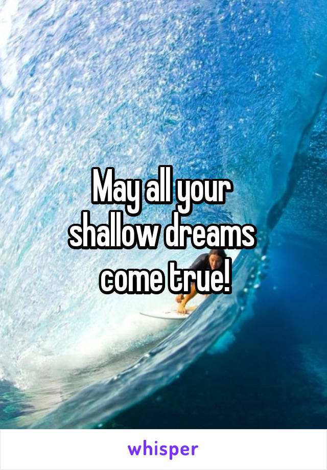 May all your 
shallow dreams 
come true!
