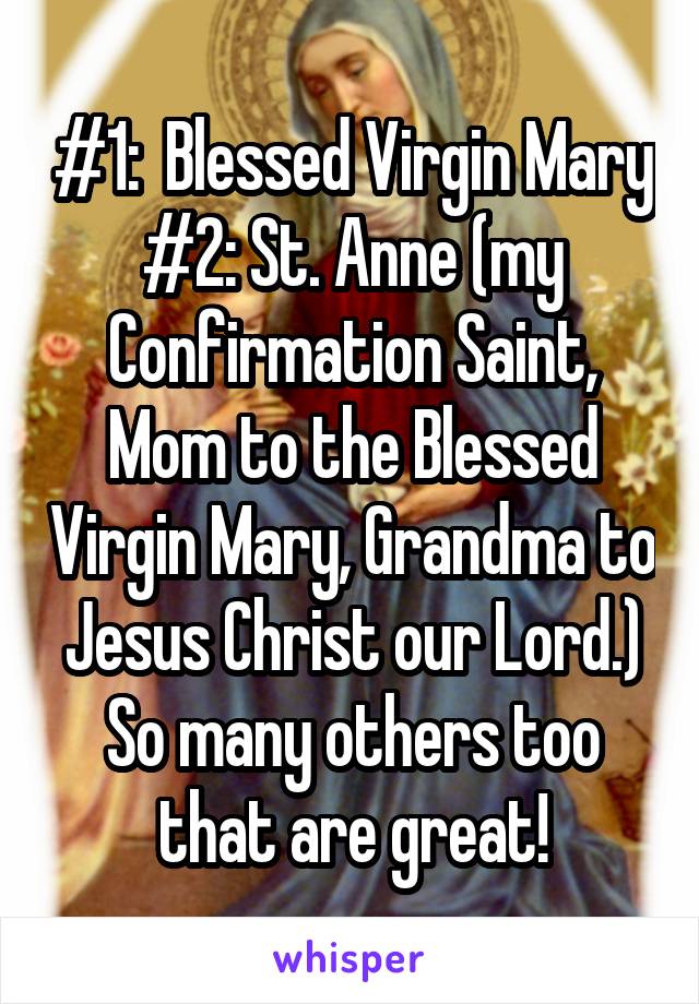 #1:  Blessed Virgin Mary
#2: St. Anne (my Confirmation Saint, Mom to the Blessed Virgin Mary, Grandma to Jesus Christ our Lord.)
So many others too that are great!
