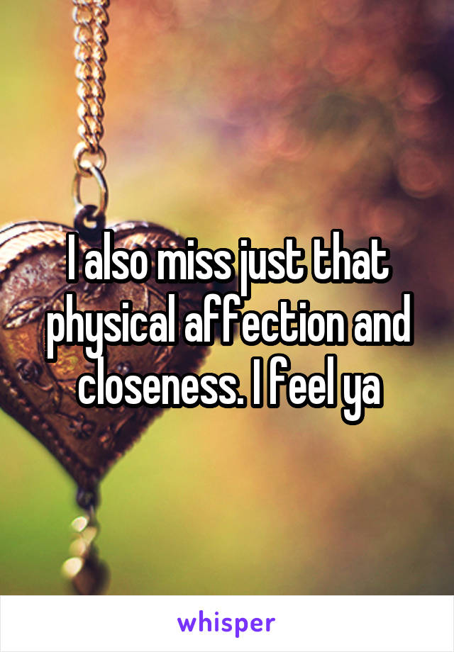I also miss just that physical affection and closeness. I feel ya