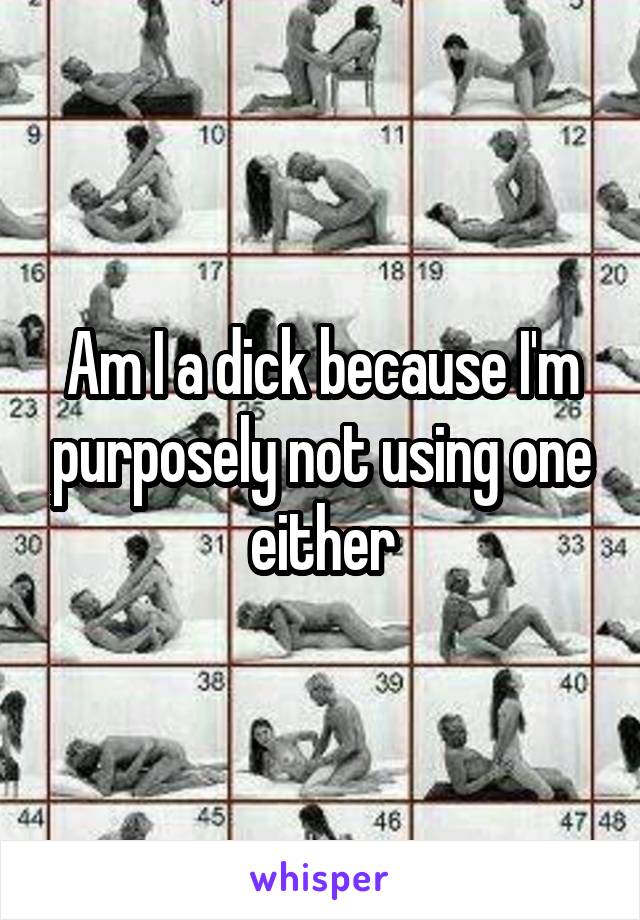 Am I a dick because I'm purposely not using one either