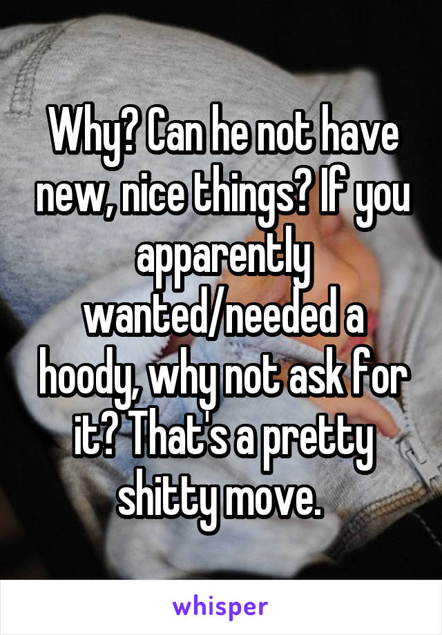 Why? Can he not have new, nice things? If you apparently wanted/needed a hoody, why not ask for it? That's a pretty shitty move. 