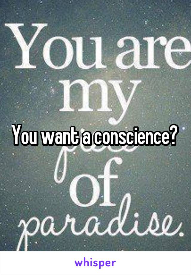 You want a conscience? 