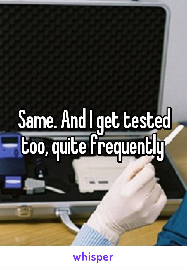Same. And I get tested too, quite frequently 