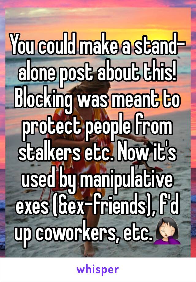You could make a stand-alone post about this! Blocking was meant to protect people from stalkers etc. Now it's used by manipulative exes (&ex-friends), f'd up coworkers, etc.🤦🏻‍♀️