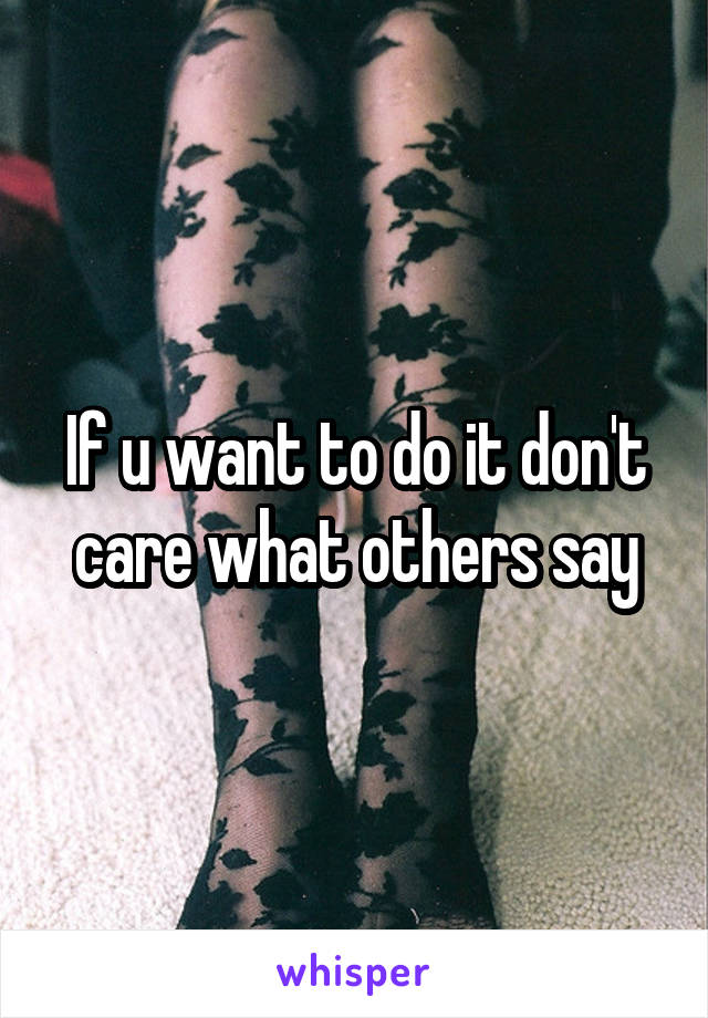 If u want to do it don't care what others say