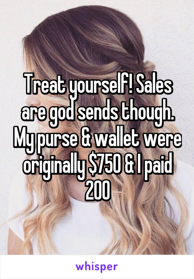 Treat yourself! Sales are god sends though. My purse & wallet were originally $750 & I paid 200