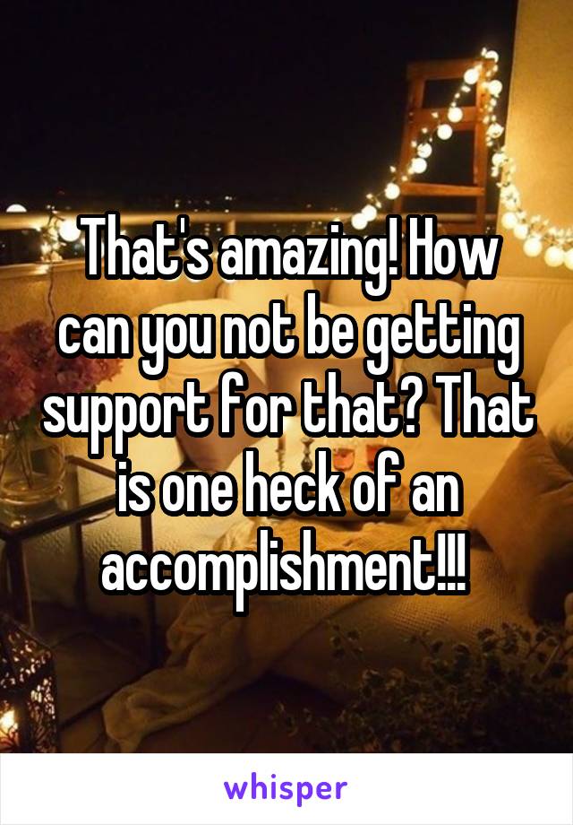 That's amazing! How can you not be getting support for that? That is one heck of an accomplishment!!! 