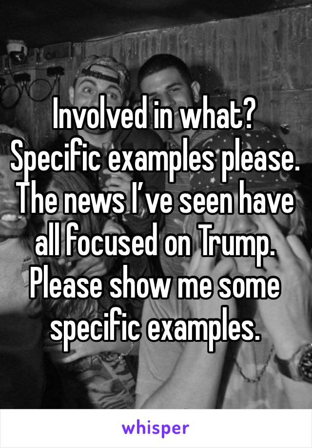 Involved in what?  Specific examples please.  The news I’ve seen have all focused on Trump. Please show me some specific examples. 