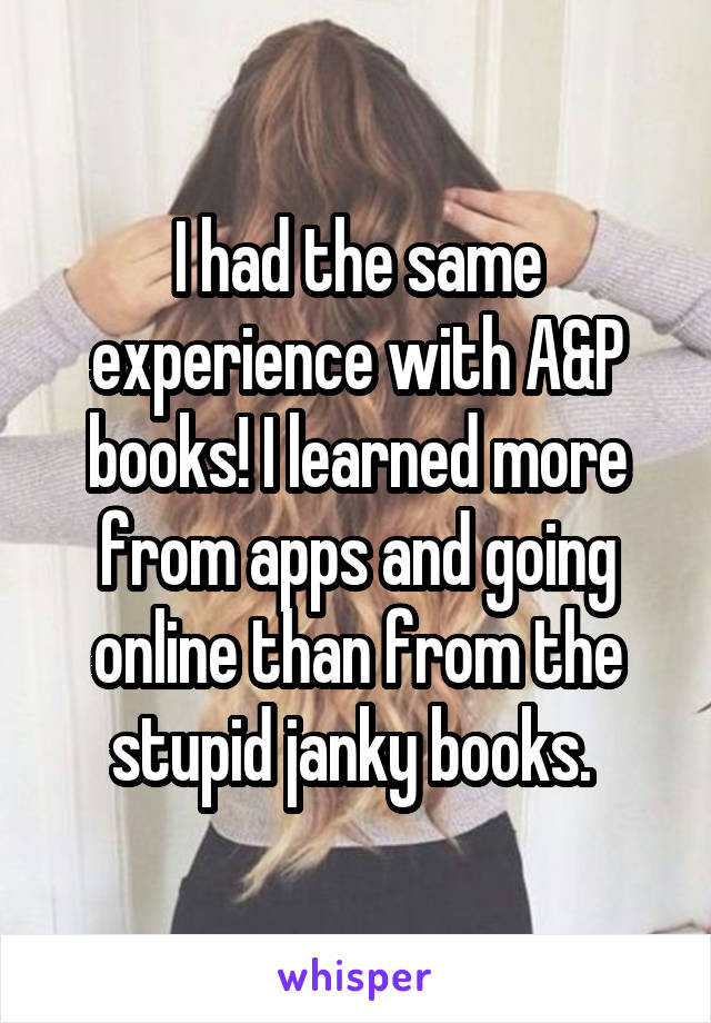 I had the same experience with A&P books! I learned more from apps and going online than from the stupid janky books. 