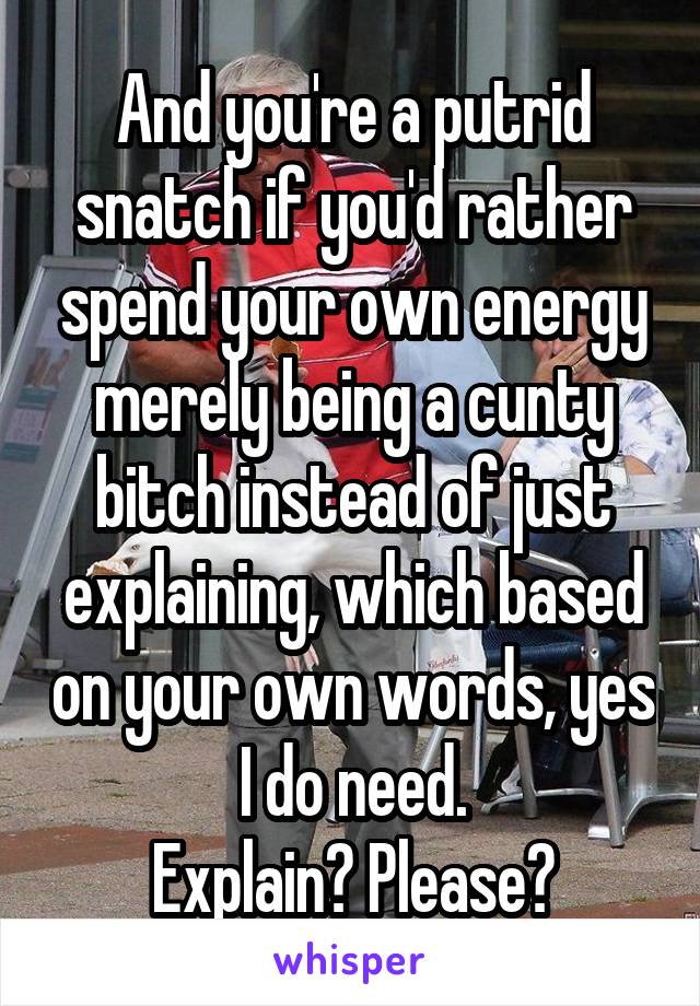 And you're a putrid snatch if you'd rather spend your own energy merely being a cunty bitch instead of just explaining, which based on your own words, yes I do need.
Explain? Please?