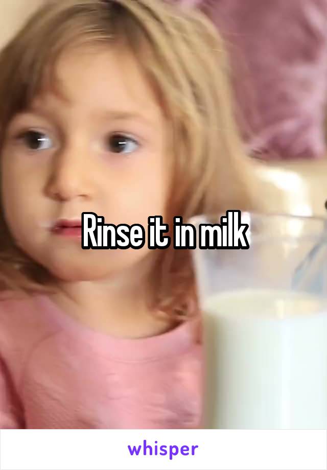 Rinse it in milk
