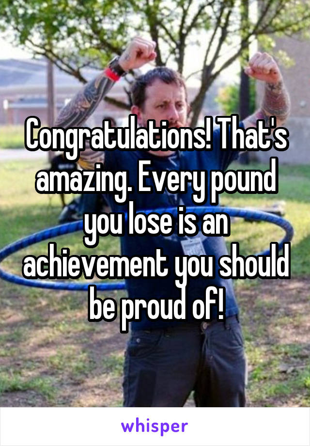 Congratulations! That's amazing. Every pound you lose is an achievement you should be proud of!