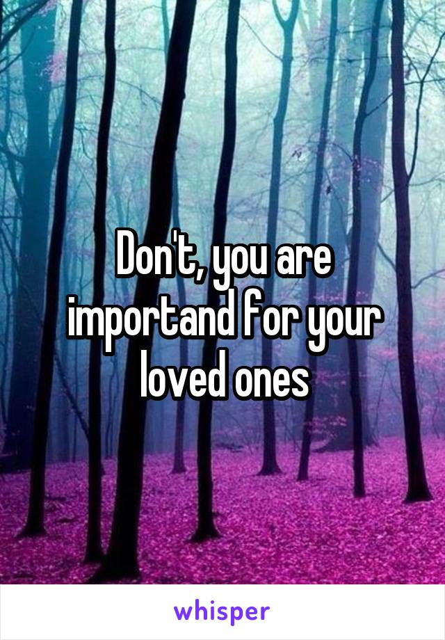 Don't, you are importand for your loved ones