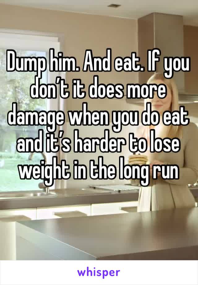 Dump him. And eat. If you don’t it does more damage when you do eat and it’s harder to lose weight in the long run 
