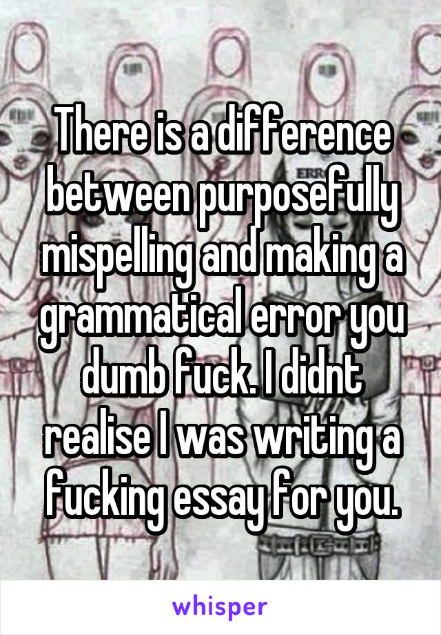 There is a difference between purposefully mispelling and making a grammatical error you dumb fuck. I didnt realise I was writing a fucking essay for you.