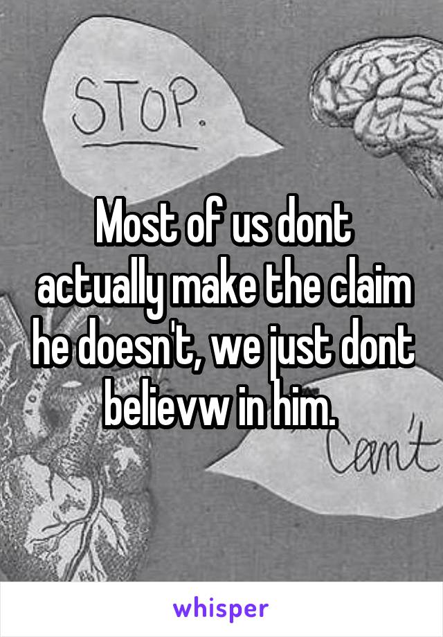 Most of us dont actually make the claim he doesn't, we just dont believw in him. 