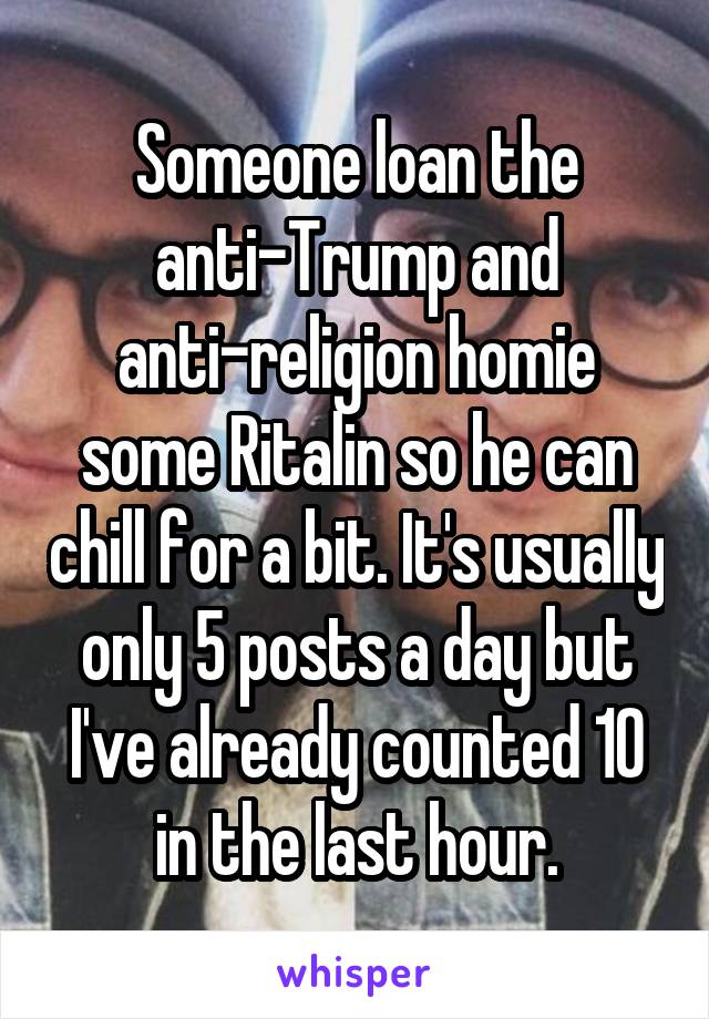 Someone loan the anti-Trump and anti-religion homie some Ritalin so he can chill for a bit. It's usually only 5 posts a day but I've already counted 10 in the last hour.