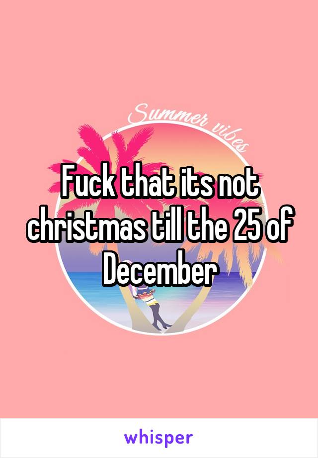 Fuck that its not christmas till the 25 of December