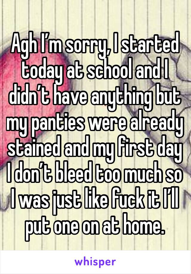 Agh I’m sorry, I started today at school and I didn’t have anything but my panties were already stained and my first day I don’t bleed too much so I was just like fuck it I’ll put one on at home. 