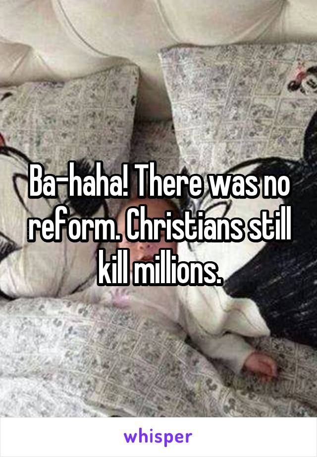 Ba-haha! There was no reform. Christians still kill millions.