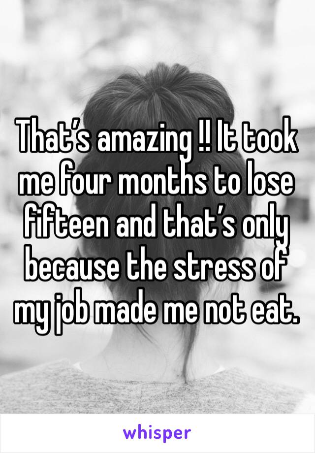 That’s amazing !! It took me four months to lose fifteen and that’s only because the stress of my job made me not eat. 