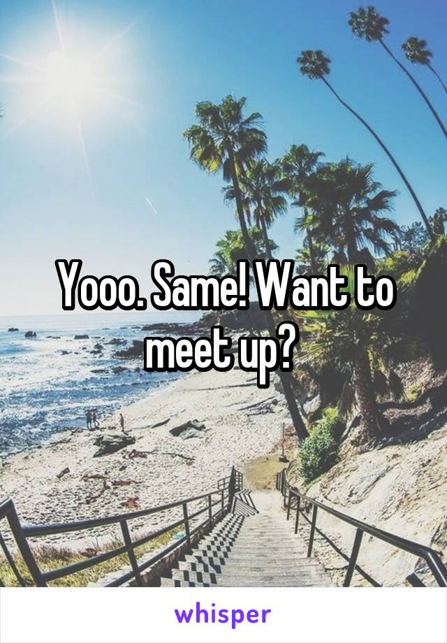 Yooo. Same! Want to meet up? 