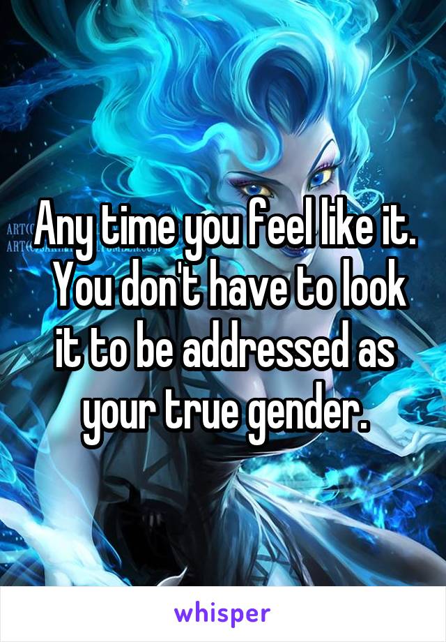 Any time you feel like it.  You don't have to look it to be addressed as your true gender.