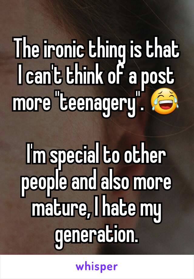 The ironic thing is that I can't think of a post more "teenagery". 😂

I'm special to other people and also more mature, I hate my generation.