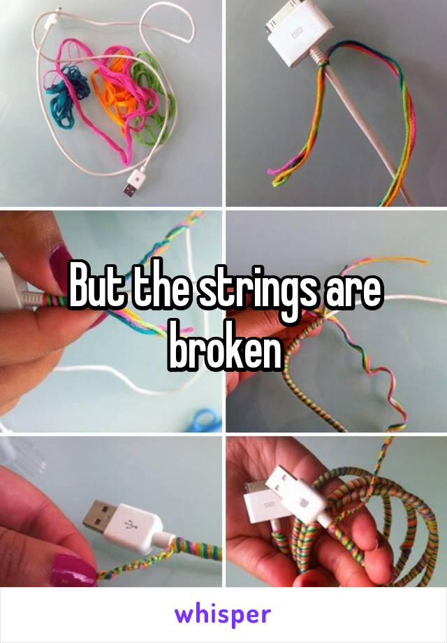 But the strings are broken
