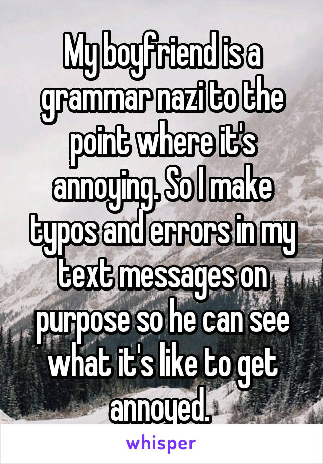 My boyfriend is a grammar nazi to the point where it's annoying. So I make typos and errors in my text messages on purpose so he can see what it's like to get annoyed. 