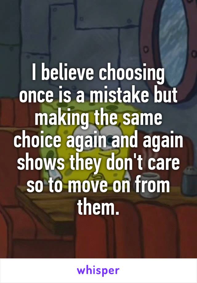 I believe choosing once is a mistake but making the same choice again and again shows they don't care so to move on from them.