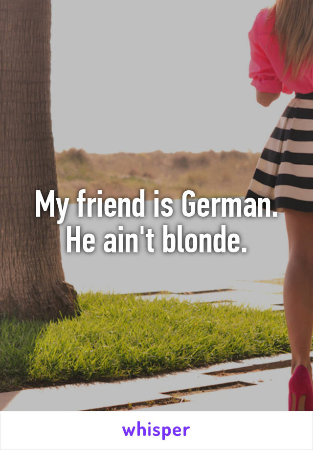 My friend is German. He ain't blonde.